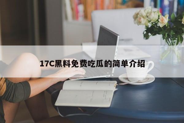 17C黑料免费吃瓜的简单介绍