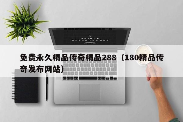 免费永久精品传奇精品288（180精品传奇发布网站）