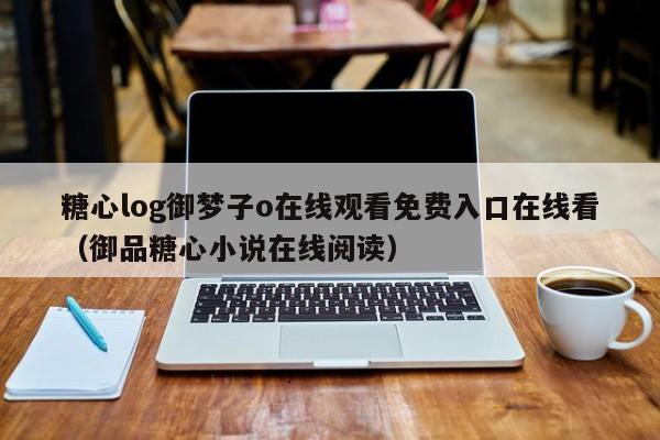 糖心log御梦子o在线观看免费入口在线看（御品糖心小说在线阅读）