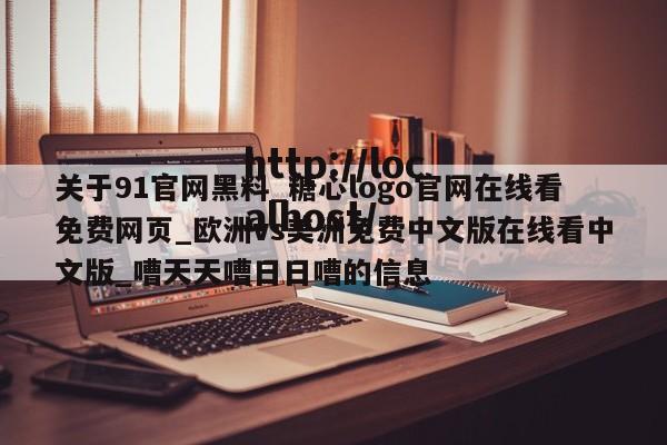 关于91官网黑料_糖心logo官网在线看免费网页_欧洲vs美洲免费中文版在线看中文版_嘈天天嘈日日嘈的信息